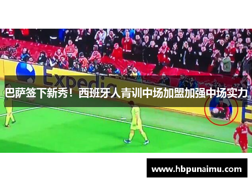 巴萨签下新秀！西班牙人青训中场加盟加强中场实力