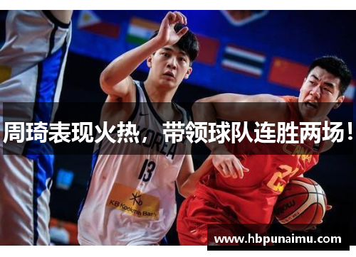 周琦表现火热，带领球队连胜两场！