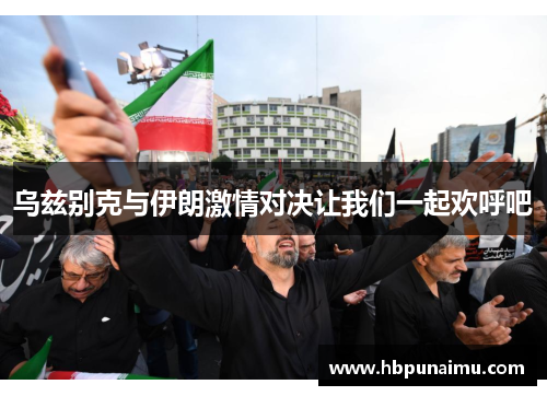 乌兹别克与伊朗激情对决让我们一起欢呼吧