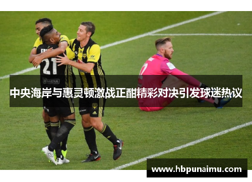 中央海岸与惠灵顿激战正酣精彩对决引发球迷热议