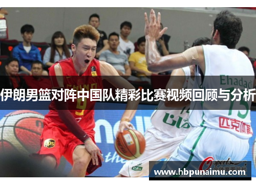 伊朗男篮对阵中国队精彩比赛视频回顾与分析