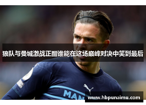 狼队与曼城激战正酣谁能在这场巅峰对决中笑到最后
