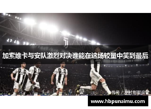 加索维卡与安队激烈对决谁能在这场较量中笑到最后