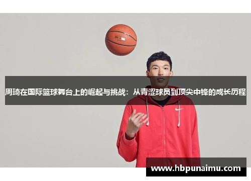 周琦在国际篮球舞台上的崛起与挑战：从青涩球员到顶尖中锋的成长历程