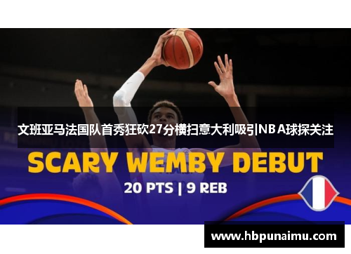 文班亚马法国队首秀狂砍27分横扫意大利吸引NBA球探关注