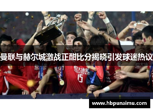 曼联与赫尔城激战正酣比分揭晓引发球迷热议