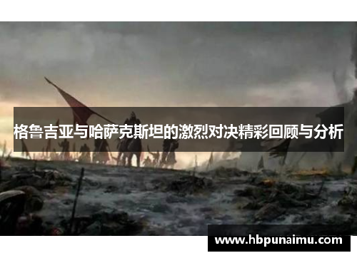 格鲁吉亚与哈萨克斯坦的激烈对决精彩回顾与分析