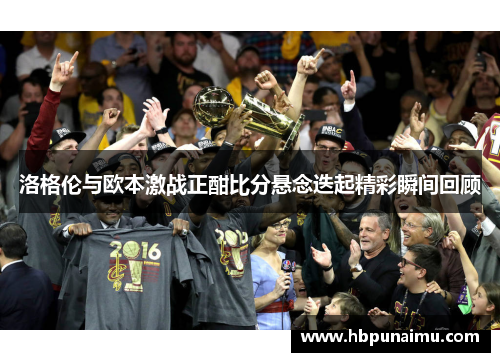 洛格伦与欧本激战正酣比分悬念迭起精彩瞬间回顾